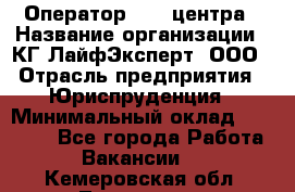 Оператор Call-центра › Название организации ­ КГ ЛайфЭксперт, ООО › Отрасль предприятия ­ Юриспруденция › Минимальный оклад ­ 40 000 - Все города Работа » Вакансии   . Кемеровская обл.,Таштагол г.